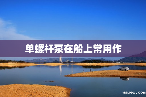 单螺杆泵在船上常用作 单螺杆泵在船上常用作