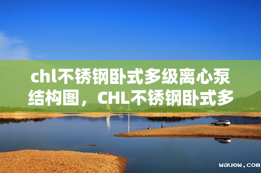 chl不锈钢卧式多级离心泵结构图,CHL不锈钢卧式多级离心泵详细结构图解 chl不锈钢卧式多级离心泵结构图,CHL不锈钢卧式多级离心泵详细结构图解