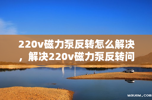 220v磁力泵反转怎么解决,解决220v磁力泵反转问题的方法 220v磁力泵反转怎么解决,解决220v磁力泵反转问题的方法