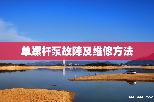 单螺杆泵故障及维修方法 单螺杆泵故障及维修方法