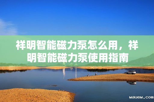 祥明智能磁力泵怎么用,祥明智能磁力泵使用指南 祥明智能磁力泵怎么用,祥明智能磁力泵使用指南