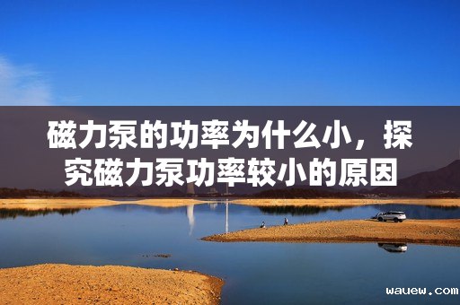 磁力泵的功率为什么小,探究磁力泵功率较小的原因 磁力泵的功率为什么小,探究磁力泵功率较小的原因