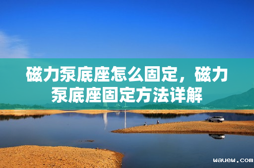 磁力泵底座怎么固定,磁力泵底座固定方法详解 磁力泵底座怎么固定,磁力泵底座固定方法详解