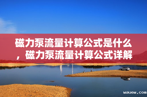 磁力泵流量计算公式是什么,磁力泵流量计算公式详解 磁力泵流量计算公式是什么,磁力泵流量计算公式详解