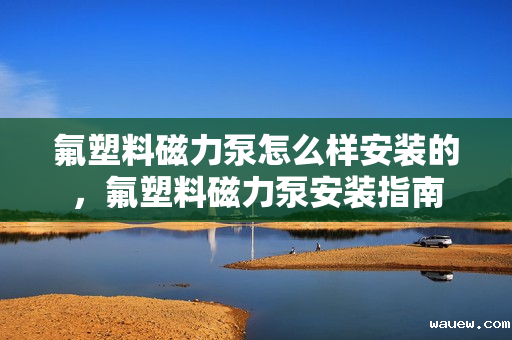 氟塑料磁力泵怎么样安装的,氟塑料磁力泵安装指南 氟塑料磁力泵怎么样安装的,氟塑料磁力泵安装指南