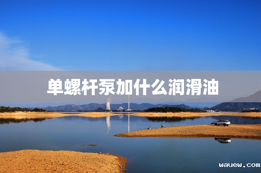 单螺杆泵加什么润滑油 单螺杆泵加什么润滑油