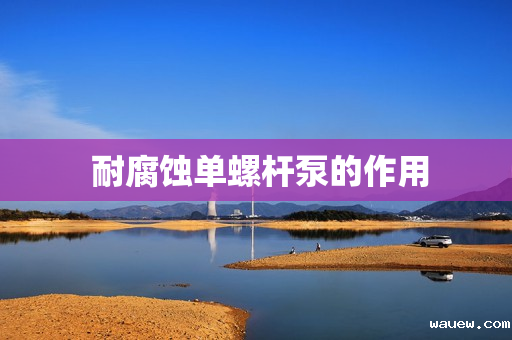 耐腐蚀单螺杆泵的作用 耐腐蚀单螺杆泵的作用