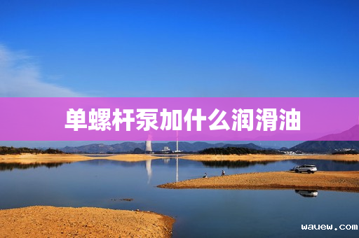 单螺杆泵加什么润滑油 单螺杆泵加什么润滑油