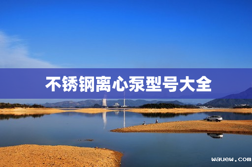 不锈钢离心泵型号大全 不锈钢离心泵型号大全