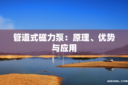 管道式磁力泵:原理、优势与应用 管道式磁力泵:原理、优势与应用