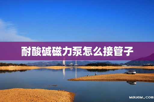 耐酸碱磁力泵怎么接管子 耐酸碱磁力泵怎么接管子