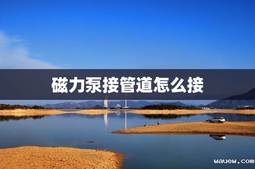 磁力泵接管道怎么接 磁力泵接管道怎么接