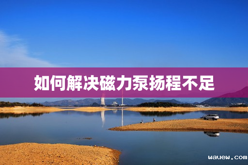 如何解决磁力泵扬程不足 如何解决磁力泵扬程不足