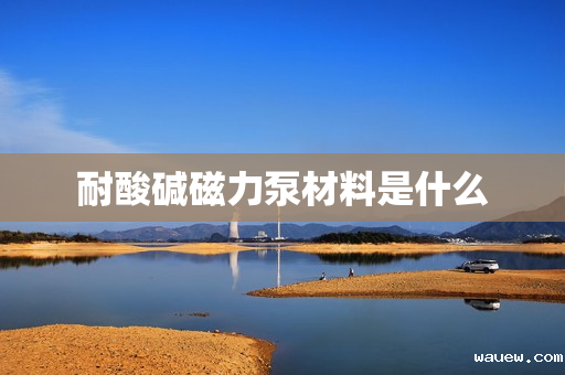 耐酸碱磁力泵材料是什么 耐酸碱磁力泵材料是什么