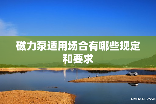 磁力泵适用场合有哪些规定和要求 磁力泵适用场合有哪些规定和要求