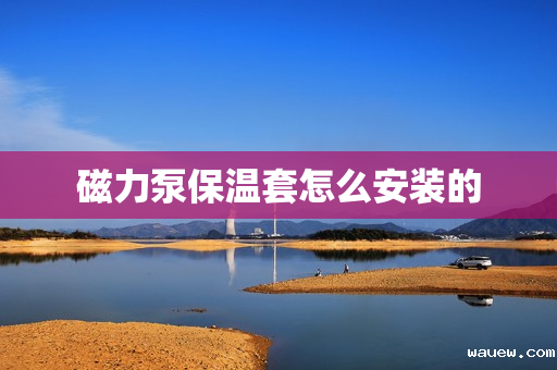 磁力泵保温套怎么安装的 磁力泵保温套怎么安装的