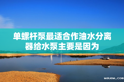 单螺杆泵最适合作油水分离器给水泵主要是因为