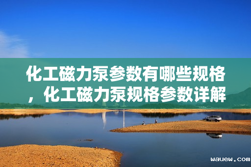 化工磁力泵参数有哪些规格，化工磁力泵规格参数详解