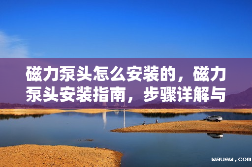 磁力泵头怎么安装的，磁力泵头安装指南，步骤详解与注意事项