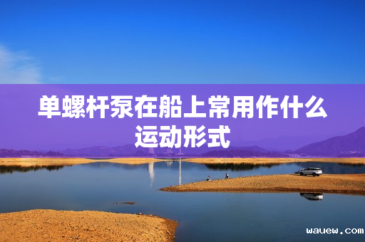 单螺杆泵在船上常用作什么运动形式