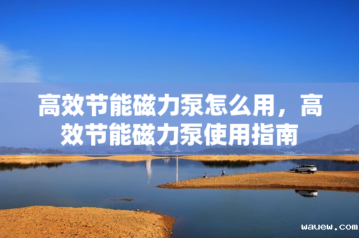 高效节能磁力泵怎么用，高效节能磁力泵使用指南