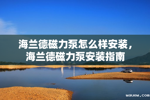 海兰德磁力泵怎么样安装，海兰德磁力泵安装指南