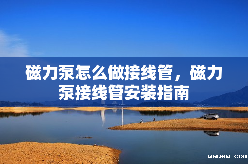 磁力泵怎么做接线管，磁力泵接线管安装指南