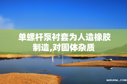  单螺杆泵衬套为人造橡胶制造,对固体杂质