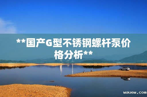 **国产G型不锈钢螺杆泵价格分析**