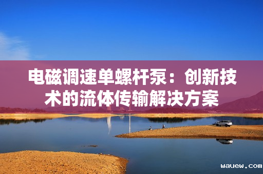 电磁调速单螺杆泵：创新技术的流体传输解决方案