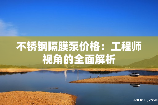 不锈钢隔膜泵价格：工程师视角的全面解析