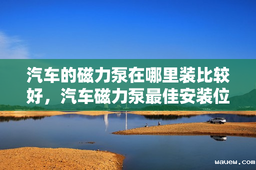 汽车的磁力泵在哪里装比较好，汽车磁力泵最佳安装位置指南