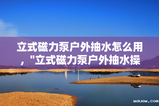 立式磁力泵户外抽水怎么用，