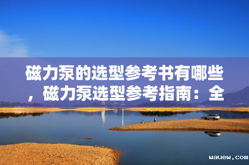 磁力泵的选型参考书有哪些，磁力泵选型参考指南：全面了解磁力泵选型的权威资料