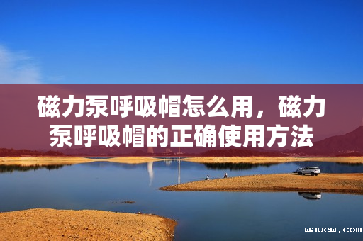 磁力泵呼吸帽怎么用，磁力泵呼吸帽的正确使用方法