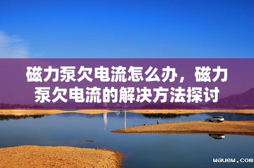 磁力泵欠电流怎么办，磁力泵欠电流的解决方法探讨