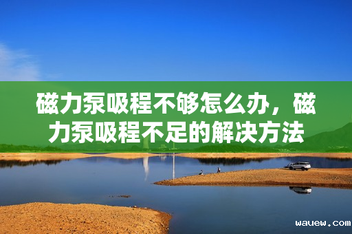 磁力泵吸程不够怎么办，磁力泵吸程不足的解决方法