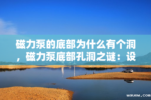 磁力泵的底部为什么有个洞，磁力泵底部孔洞之谜：设计巧思与实用功能的完美结合