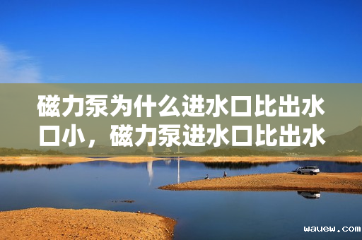 磁力泵为什么进水口比出水口小，磁力泵进水口比出水口小的原因解析