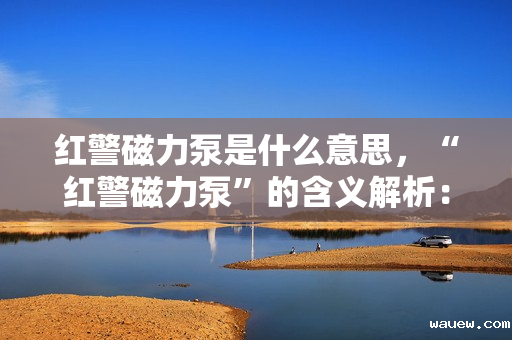 红警磁力泵是什么意思，“红警磁力泵”的含义解析：红警中的特色装备或技术概览