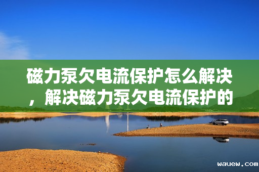 磁力泵欠电流保护怎么解决，解决磁力泵欠电流保护的有效方法