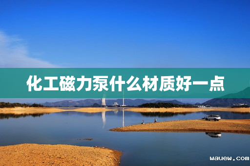 化工磁力泵什么材质好一点