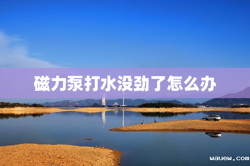 磁力泵打水没劲了怎么办
