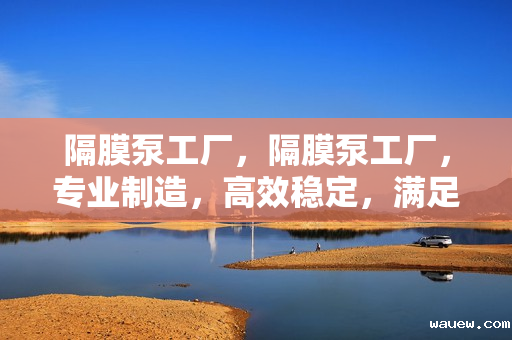 隔膜泵工厂，隔膜泵工厂，专业制造，高效稳定，满足您的流体输送需求