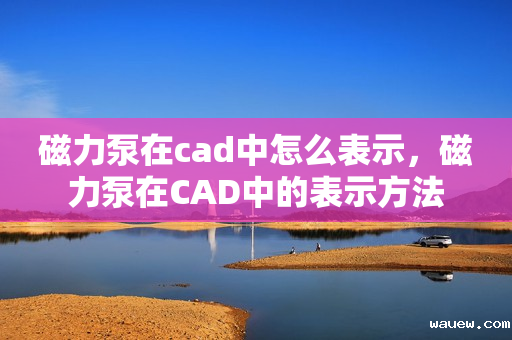 磁力泵在cad中怎么表示，磁力泵在CAD中的表示方法