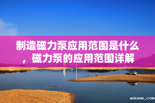 制造磁力泵应用范围是什么，磁力泵的应用范围详解