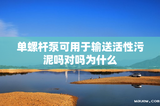 单螺杆泵可用于输送活性污泥吗对吗为什么